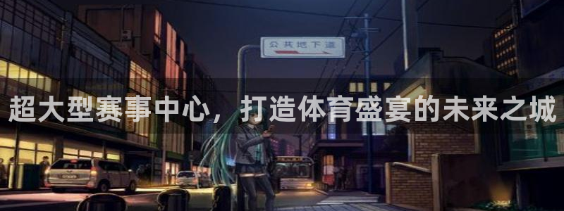 超大型赛事中心，打造体育盛宴的未来之城