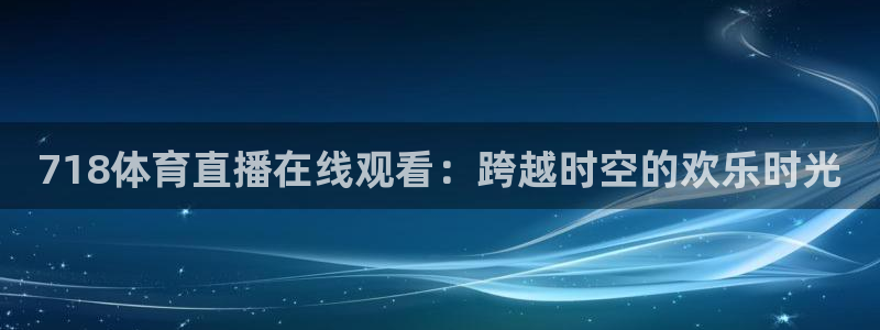 718体育直播在线观看：跨越时空的欢乐时光